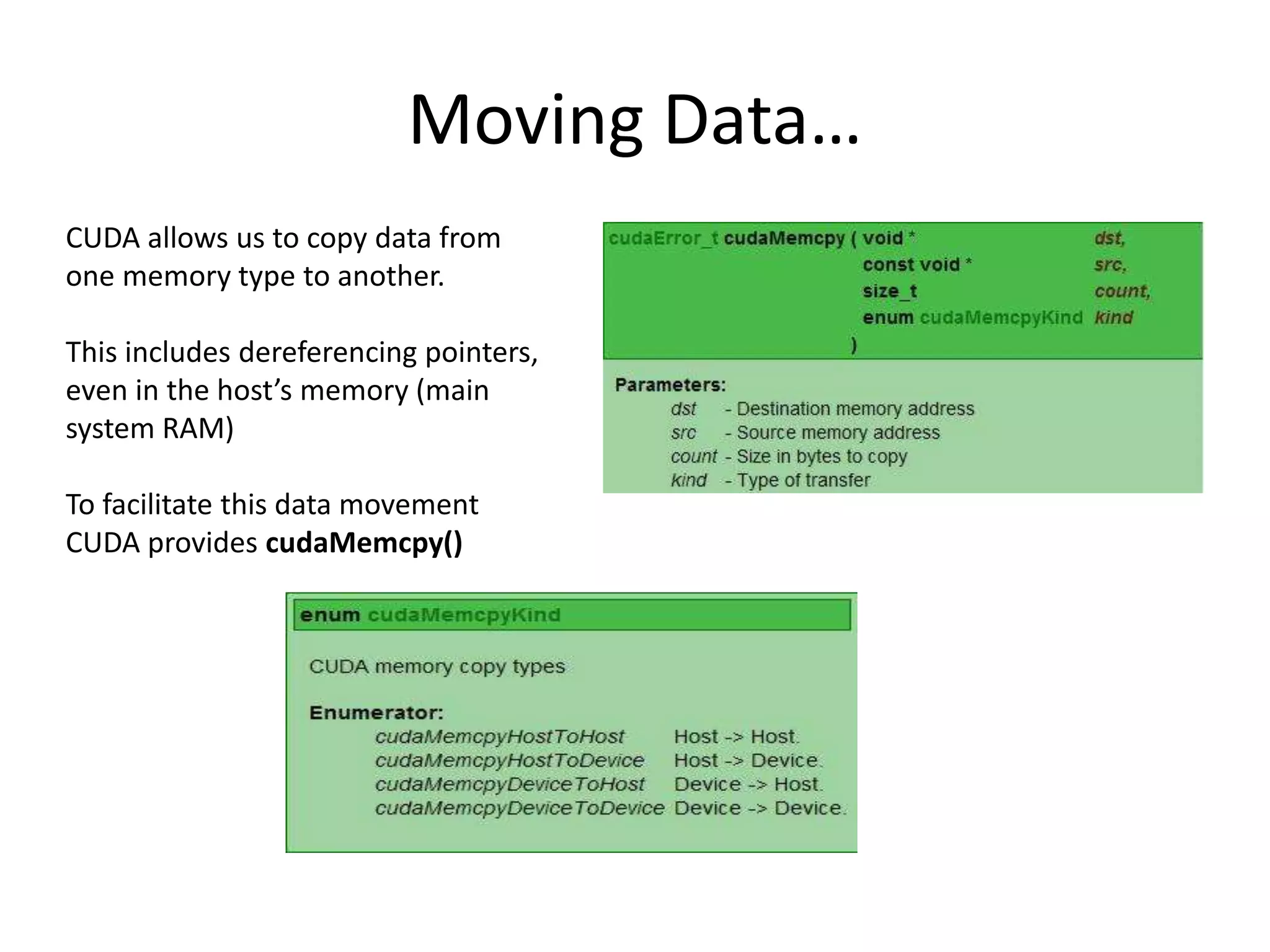 Moving Data…
CUDA allows us to copy data from
one memory type to another.
This includes dereferencing pointers,
even in the host’s memory (main
system RAM)
To facilitate this data movement
CUDA provides cudaMemcpy()
 