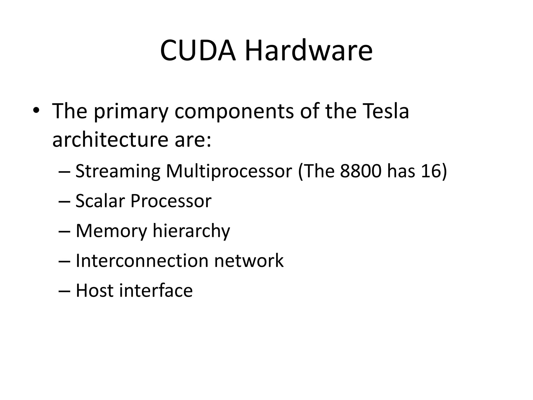 CUDA Hardware
• The primary components of the Tesla
architecture are:
– Streaming Multiprocessor (The 8800 has 16)
– Scalar Processor
– Memory hierarchy
– Interconnection network
– Host interface
 