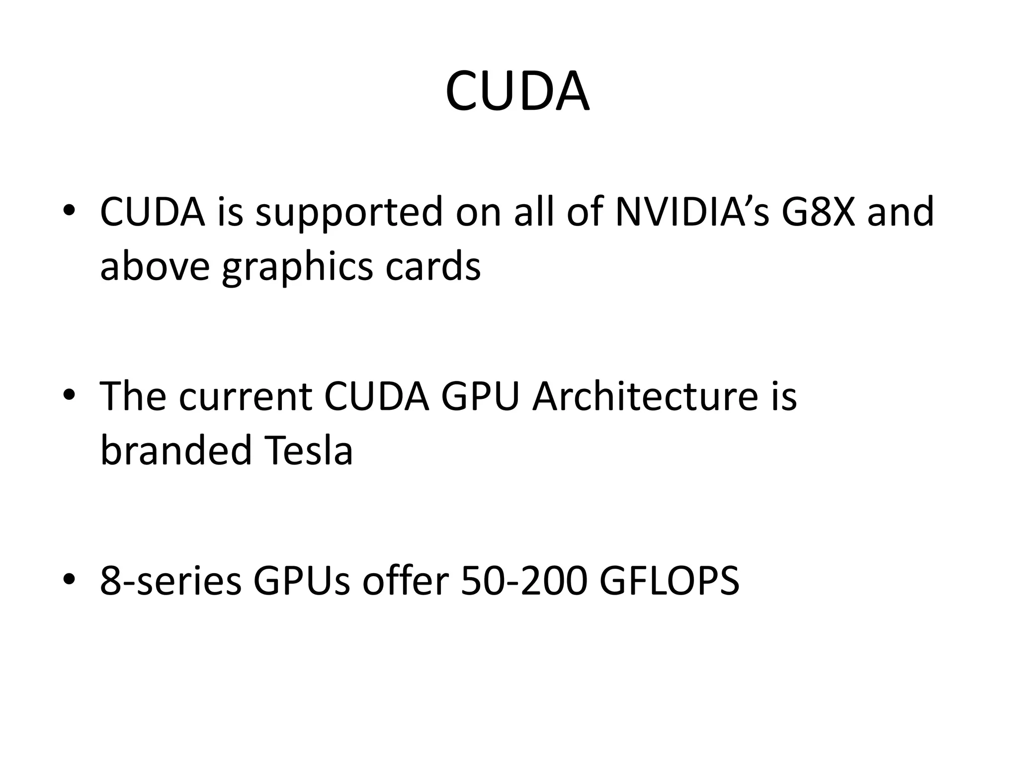 CUDA
• CUDA is supported on all of NVIDIA’s G8X and
above graphics cards
• The current CUDA GPU Architecture is
branded Tesla
• 8-series GPUs offer 50-200 GFLOPS
 