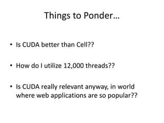 Things to Ponder…
• Is CUDA better than Cell??
• How do I utilize 12,000 threads??
• Is CUDA really relevant anyway, in world
where web applications are so popular??
 
