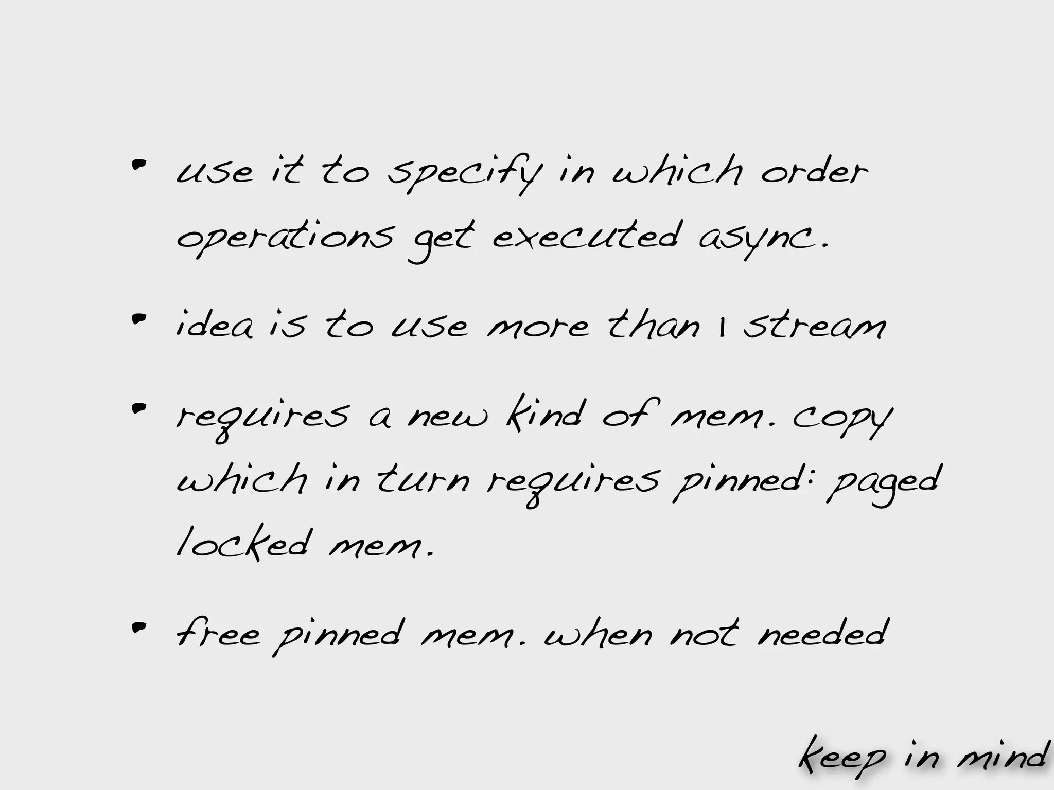 •   use it to specify in which order
    operations get executed async.

•   idea is to use more than 1 stream

•   requires a new kind of mem. copy
    which in turn requires pinned: paged
    locked mem.

•   free pinned mem. when not needed

                                 keep in mind
 
