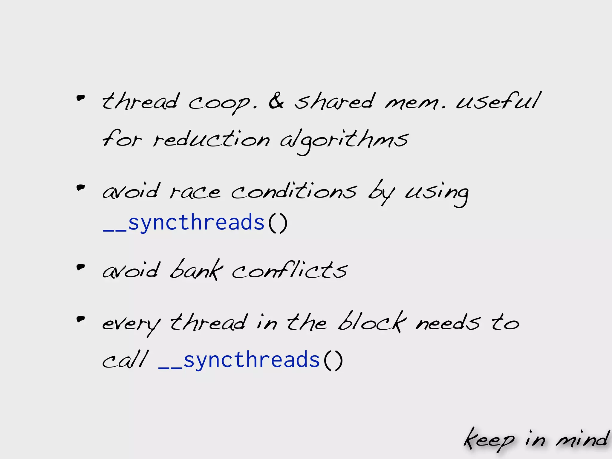 •   thread coop. & shared mem. useful
    for reduction algorithms

•   avoid race conditions by using
    __syncthreads()

•   avoid bank conflicts

•   every thread in the block needs to
    call __syncthreads()


                                 keep in mind
 
