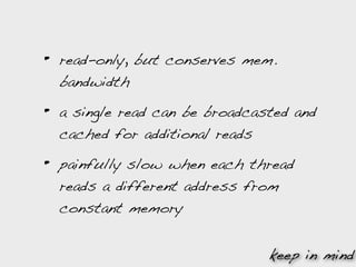 •   read-only, but conserves mem.
    bandwidth

•   a single read can be broadcasted and
    cached for additional reads

•   painfully slow when each thread
    reads a different address from
    constant memory


                                 keep in mind
 