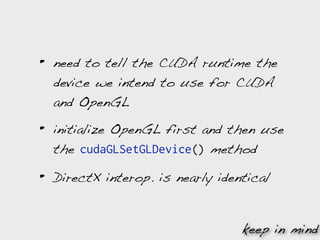 •   need to tell the CUDA runtime the
    device we intend to use for CUDA
    and OpenGL

•   initialize OpenGL first and then use
    the cudaGLSetGLDevice() method

•   DirectX interop. is nearly identical


                                   keep in mind
 