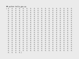 ➜ python   hello_gpu.py
[ 0. 0.    0. 0. 0. 0.    0.   0.   0.   0.   0.   0.   0.   0.   0.   0.   0.   0.
  0. 0.    0. 0. 0. 0.    0.   0.   0.   0.   0.   0.   0.   0.   0.   0.   0.   0.
  0. 0.    0. 0. 0. 0.    0.   0.   0.   0.   0.   0.   0.   0.   0.   0.   0.   0.
  0. 0.    0. 0. 0. 0.    0.   0.   0.   0.   0.   0.   0.   0.   0.   0.   0.   0.
  0. 0.    0. 0. 0. 0.    0.   0.   0.   0.   0.   0.   0.   0.   0.   0.   0.   0.
  0. 0.    0. 0. 0. 0.    0.   0.   0.   0.   0.   0.   0.   0.   0.   0.   0.   0.
  0. 0.    0. 0. 0. 0.    0.   0.   0.   0.   0.   0.   0.   0.   0.   0.   0.   0.
  0. 0.    0. 0. 0. 0.    0.   0.   0.   0.   0.   0.   0.   0.   0.   0.   0.   0.
  0. 0.    0. 0. 0. 0.    0.   0.   0.   0.   0.   0.   0.   0.   0.   0.   0.   0.
  0. 0.    0. 0. 0. 0.    0.   0.   0.   0.   0.   0.   0.   0.   0.   0.   0.   0.
  0. 0.    0. 0. 0. 0.    0.   0.   0.   0.   0.   0.   0.   0.   0.   0.   0.   0.
  0. 0.    0. 0. 0. 0.    0.   0.   0.   0.   0.   0.   0.   0.   0.   0.   0.   0.
  0. 0.    0. 0. 0. 0.    0.   0.   0.   0.   0.   0.   0.   0.   0.   0.   0.   0.
  0. 0.    0. 0. 0. 0.    0.   0.   0.   0.   0.   0.   0.   0.   0.   0.   0.   0.
  0. 0.    0. 0. 0. 0.    0.   0.   0.   0.   0.   0.   0.   0.   0.   0.   0.   0.
  0. 0.    0. 0. 0. 0.    0.   0.   0.   0.   0.   0.   0.   0.   0.   0.   0.   0.
  0. 0.    0. 0. 0. 0.    0.   0.   0.   0.   0.   0.   0.   0.   0.   0.   0.   0.
  0. 0.    0. 0. 0. 0.    0.   0.   0.   0.   0.   0.   0.   0.   0.   0.   0.   0.
  0. 0.    0. 0. 0. 0.    0.   0.   0.   0.   0.   0.   0.   0.   0.   0.   0.   0.
  0. 0.    0. 0. 0. 0.    0.   0.   0.   0.   0.   0.   0.   0.   0.   0.   0.   0.
  0. 0.    0. 0. 0. 0.    0.   0.   0.   0.   0.   0.   0.   0.   0.   0.   0.   0.
  0. 0.    0. 0. 0. 0.    0.   0.   0.   0.   0.   0.   0.   0.   0.   0.   0.   0.
  0. 0.    0. 0.]
 