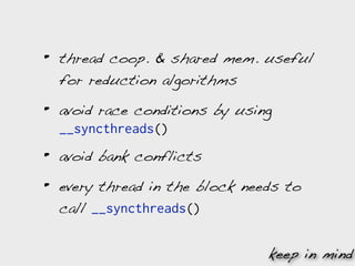 •   thread coop. & shared mem. useful
    for reduction algorithms

•   avoid race conditions by using
    __syncthreads()

•   avoid bank conflicts

•   every thread in the block needs to
    call __syncthreads()


                                 keep in mind
 
