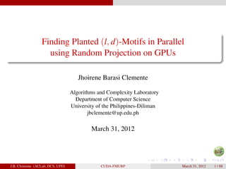 Finding Planted (l, d)-Motifs in Parallel
                   using Random Projection on GPUs

                                     Jhoirene Barasi Clemente

                                  Algorithms and Complexity Laboratory
                                    Department of Computer Science
                                  University of the Philippines-Diliman
                                         jbclemente@up.edu.ph

                                          March 31, 2012




J.B. Clemente (ACLab, DCS, UPD)               CUDA-FMURP                  March 31, 2012   1 / 88
 