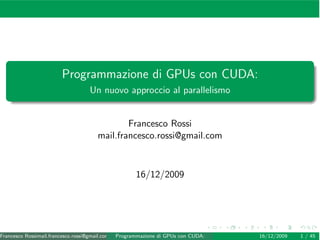 Programmazione di GPUs con CUDA:
                                   Un nuovo approccio al parallelismo


                                              Francesco Rossi
                                      mail.francesco.rossi@gmail.com



                                                     16/12/2009




Francesco Rossimail.francesco.rossi@gmail.com ()Programmazione di GPUs con CUDA:   16/12/2009   1 / 45
 