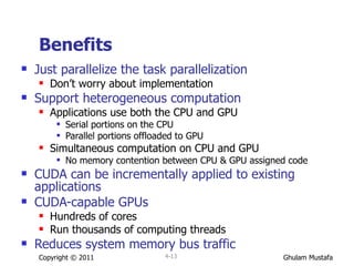 Benefits Just parallelize the task parallelization Don’t worry about implementation Support heterogeneous computation  Applications use both the CPU and GPU Serial portions on the CPU Parallel portions offloaded to GPU Simultaneous computation on CPU and GPU No memory contention between CPU & GPU assigned code CUDA can be incrementally applied to existing applications CUDA-capable GPUs Hundreds of cores  Run thousands of computing threads Reduces system memory bus traffic Copyright © 2011 4- 