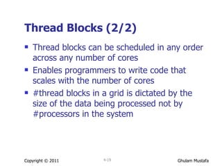Thread Blocks (2/2) Thread blocks can be scheduled in any order across any number of cores Enables programmers to write code that scales with the number of cores #thread blocks in a grid is dictated by the size of the data being processed not by #processors in the system Copyright © 2011 4- 