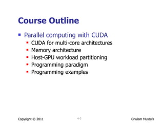 Course Outline Parallel computing with CUDA CUDA for multi-core architectures Memory architecture Host-GPU workload partitioning Programming paradigm Programming examples Copyright © 2011 4- 