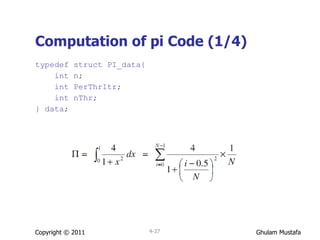 Computation of pi Code (1/4) typedef struct PI_data{ int n; int PerThrItr; int nThr; } data; Copyright © 2011 4- 