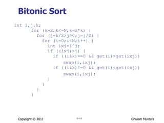 Bitonic Sort int i,j,k;   for (k=2;k<=N;k=2*k) {   for (j=k/2;j>0;j=j/2) {   for (i=0;i<N;i++) {   int ixj=i^j;   if ((ixj)>i) {   if ((i&k)==0 && get(i)>get(ixj))  swap(i,ixj);   if ((i&k)!=0 && get(i)<get(ixj)) swap(i,ixj);   }   }   }   } Copyright © 2011 4- 