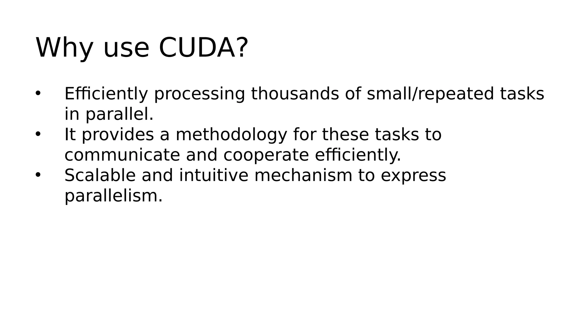 Why use CUDA? 
• Efficiently processing thousands of small/repeated tasks 
in parallel. 
• It provides a methodology for these tasks to 
communicate and cooperate efficiently. 
• Scalable and intuitive mechanism to express 
parallelism. 
 