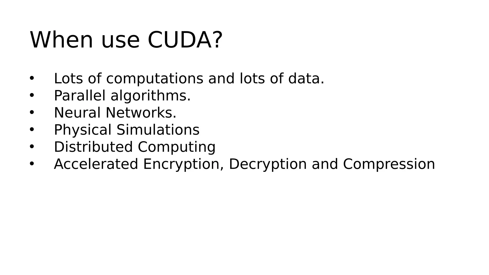 When use CUDA? 
• Lots of computations and lots of data. 
• Parallel algorithms. 
• Neural Networks. 
• Physical Simulations 
• Distributed Computing 
• Accelerated Encryption, Decryption and Compression 
 