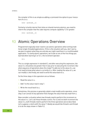 AtomIcs
168
the compiler of this is as simple as adding a command-line option to your invoca-
tion of nvcc:
nvcc -arch=sm _ 11
Similarly, to build a kernel that relies on shared memory atomics, you need to
inform the compiler that the code requires compute capability 1.2 or greater:
nvcc -arch=sm _ 12
Atomic Operations Overview	
	x.
Add 1 to the value read in step 1.	
Write the result back to	 x.
Sometimes, this process is generally called a read-modify-write operation, since
step 2 can consist of any operation that changes the value that was read from x.
Now consider a situation where two threads need to perform this increment on
the value in x. Let’s call these threads A and B. For A and B to both increment the
value in x, both threads need to perform the three operations we’ve described.
Let’s suppose x starts with the value 7. Ideally we would like thread A and thread
B to do the steps shown in Table 9.2.
 