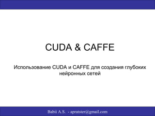 CUDA & CAFFE 
Использование CUDA и CAFFE для создания глубоких 
нейронных сетей 
Babii A.S. - apratster@gmail.com 
 