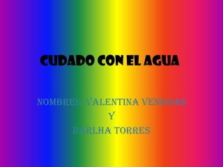 CUDADO CON EL AGUA
Nombres: Valentina Venegas
Y
Darlha Torres
 