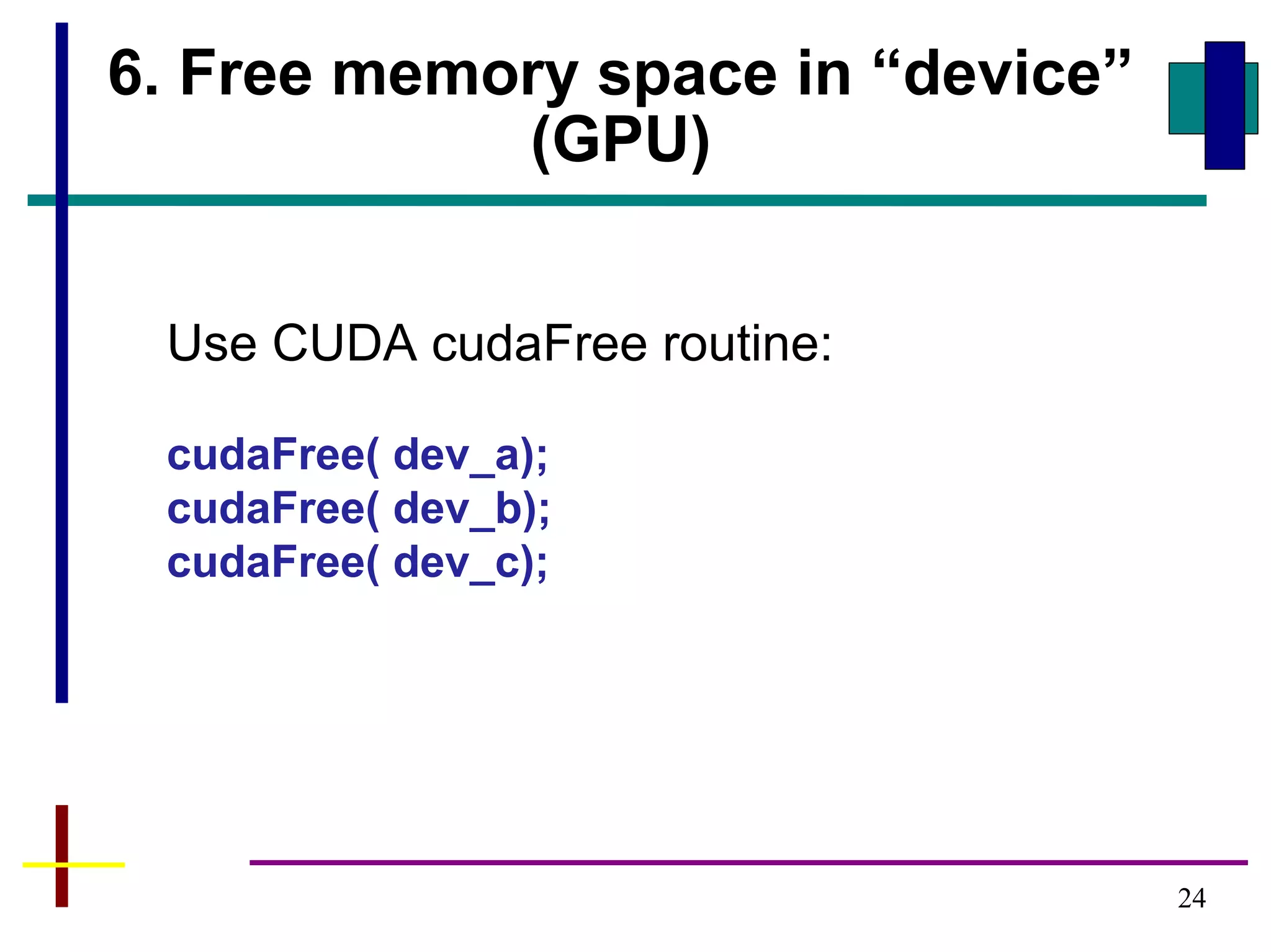 24
6. Free memory space in “device”
(GPU)
Use CUDA cudaFree routine:
cudaFree( dev_a);
cudaFree( dev_b);
cudaFree( dev_c);
 