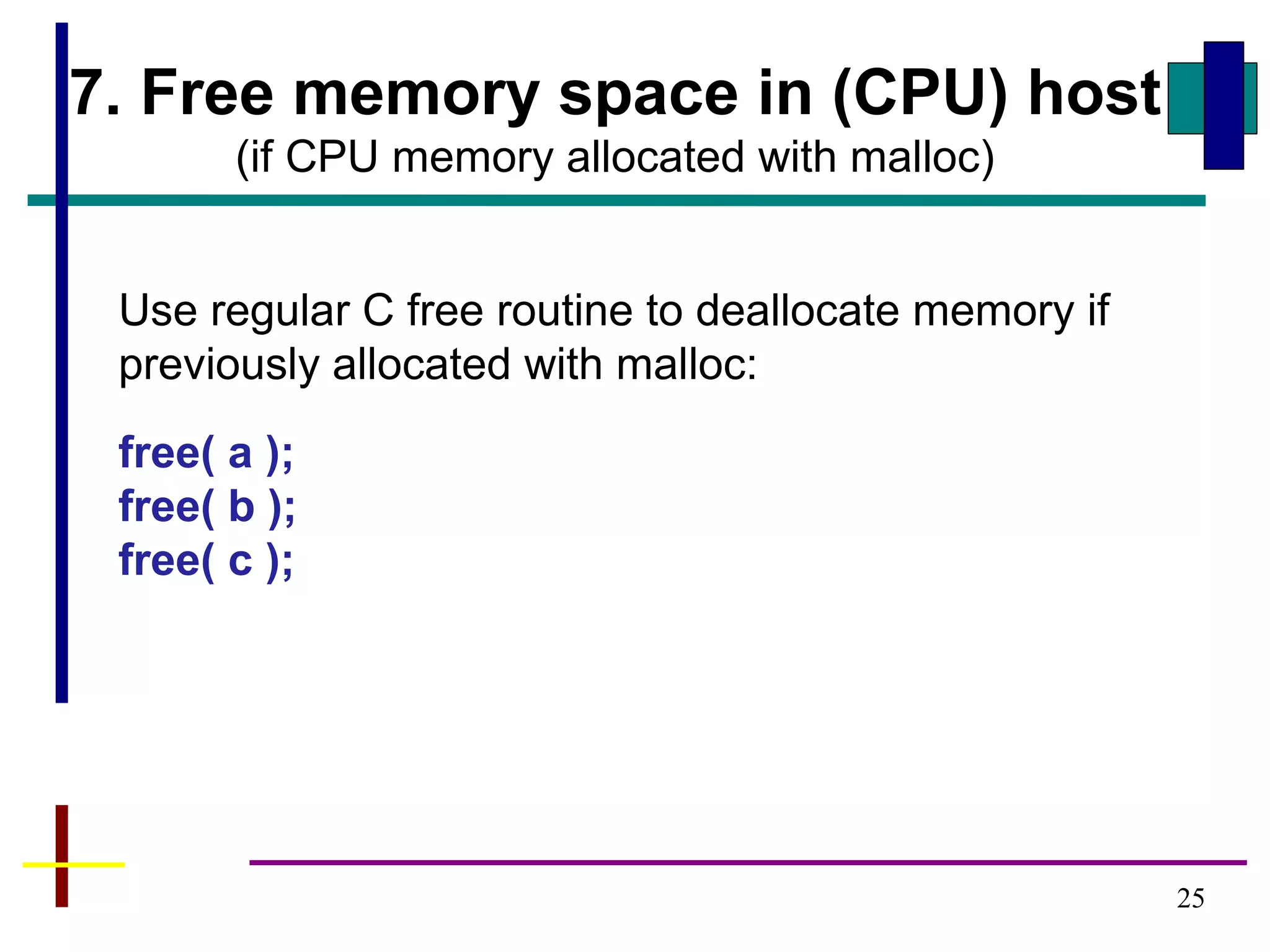 25
7. Free memory space in (CPU) host
(if CPU memory allocated with malloc)
Use regular C free routine to deallocate memory if
previously allocated with malloc:
free( a );
free( b );
free( c );
 