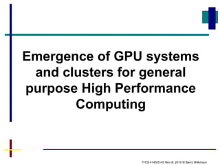 Emergence of GPU systems
and clusters for general
purpose High Performance
Computing
ITCS 4145/5145 Nov 8, 2010 © Barry Wilkinson
 