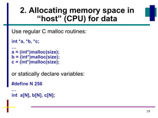 19
2. Allocating memory space in
“host” (CPU) for data
Use regular C malloc routines:
int *a, *b, *c;
…
a = (int*)malloc(size);
b = (int*)malloc(size);
c = (int*)malloc(size);
or statically declare variables:
#define N 256
…
int a[N], b[N], c[N];
 