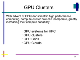 39
GPU Clusters

GPU systems for HPC

GPU clusters

GPU Grids

GPU Clouds
With advent of GPUs for scientific high performance
computing, compute cluster now can incorporate, greatly
increasing their compute capability.
 