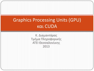 Graphics Processing Units (GPU)
και CUDA
Κ. Διαμαντάρασ
Τμιμα Πλθροφορικισ
ΑΤΕΙ Θεςςαλονίικθσ
2013

 