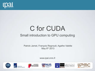 www.ipal.cnrs.fr
Patrick Jamet, François Regnoult, Agathe Valette
May 6th 2013
C for CUDA
Small introduction to GPU computing
 