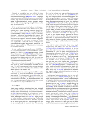 2                   A. Maximo & S. Ribeiro & C. Bentes & A. Oliveira & R. Farias / Memory Efficient GPU Ray Casting

   Although ray casting has been more efﬁcient for large              however, has to keep some large auxiliary data structures
datasets, their recent implementations on the GPU present             in memory. In the work by Pina et al. [APCBRF07], two
high memory requirements [WKME03b, EC05]. These high                  new data to the ray casting algorithm were proposed, they
requirements, make the GPU implementations unsuitable for             achieved signiﬁcant gains in memory usage. Unfortunately,
handling large datasets, i.e. made of several millions of tetra-      their algorithms are slower than Bunyk. The efforts in CPU-
hedra. The graphics hardware memory is usually smaller                based approaches continue with the recent work of Ribeiro
than the CPU memory, imposing strong limitations in the               et al. [RMB∗ 07] introducing the VF-Ray algorithm. In their
store of cell connectivity.                                           work, instead of keeping the information of all faces in mem-
                                                                      ory like Bunyk, VF-Ray keeps only a limited set of faces,
   In this paper, we propose a novel hardware-based ray cast-
                                                                      in order to bring down the memory footprint. Nonetheless,
ing algorithm for tetrahedral meshes that tackles this prob-
                                                                      VF-Ray stores, in cell and face data structures, some indices
lem. Our idea is to take advantage of a recent memory efﬁ-
                                                                      for faces, which we avoid by indexing the faces in a differ-
cient software implementation of ray casting, called Visible
                                                                      ent way, as described in section 4.1. Also, they keep a list
Faces Driven Ray Casting [RMB∗ 07] – VF-Ray. This algo-
                                                                      of cells for each vertex to properly determine the next cell
rithm uses a reduced and non-redundant data structure that
                                                                      when a ray hits a vertex or an edge. This data structure was
provides consistent and signiﬁcant gains in memory usage,
                                                                      replaced in our implementation by a simpler method, in or-
and explores ray coherence in order to maintain in memory
                                                                      der to avoid this problem. All these approaches, however,
only information of the most recent traversals. As VF-Ray
                                                                      are time-consuming and could not achieve real-time perfor-
used only from 1/3 to 1/6 of the memory used by previous
                                                                      mance.
approaches, it can deal with larger datasets. However, as VF-
Ray was implemented in the CPU, interactive performance                  In order to achieve interactive frame rates, graph-
has never been achieved.                                              ics processing units (GPUs) have been used [WMFC02,
                                                                      WKME03a, EC05, BPaLDCS06, MMFE06]. In the last
   In order to achieve interactive performance with VF-Ray,
                                                                      years, the major increase in the performance and pro-
our hardware implementation uses General Purpose compu-
                                                                      grammability of GPUs has led to signiﬁcant increase in
tation on GPU (GPGPU) [Har04] and the Compute Unified
                                                                      the ray casting performance. Weiler et al. [WKME03a] im-
Device Architecture – CUDA [NVI07] from nVidia. In ad-
                                                                      plemented a hardware-based ray casting algorithm, that is
dition to the use of graphics hardware, we propose a restruc-
                                                                      based on the work of Garrity et al.. This algorithm was
ture in the original data structures of VF-Ray. As a result, our
                                                                      further extended by Espinha and Celes [EC05]. The orig-
algorithm is much faster than the original software version,
                                                                      inal algorithm uses the pre-integration technique to eval-
while using signiﬁcantly less memory.
                                                                      uate the final color, while Espinha and Celes approach
   Our results show that, when our algorithm is compared to           uses the partial pre-integration technique [MA04]. Bernar-
other recent ray casting hardware-based algorithms, it uses           don et al. [BPaLDCS06] proposes a hardware-based algo-
from 77% to 90% less memory. In this way, our algorithm               rithm based on Bunyk’s implementation and depth peel-
could render datasets for which the others failed due to the          ing to render non-convex unstructured grids. On the other
lack of memory in the graphics card.                                  hand, Weiler et al. [WMKE04] propose the use of tetrahe-
                                                                      dral strips, in order to deal with the problem of storing the
  The remainder of this paper is organized as follows. In the
                                                                      whole dataset in GPU memory.
next section we discuss the related work. Section 3 brieﬂy
describes the VF-Ray algorithm. Section 4 describes our                  In the scope of projection algorithms, there are some soft-
hardware ray casting algorithm and the improvements in its            ware implementations [MHC90, FMS00] that provide ﬂex-
data structures. In section 5, we present the results of our          ibility and easy parallelization. The GPU implementations
most important experiments. Finally, in section 6, we present         of projection algorithms, however, are more notorious. One
our conclusions and proposals for future work.                        of the ﬁrst hardware implementation of cell projection was
                                                                      proposed by Wylie et al. [WMFC02], and was based on the
                                                                      Projected Tetrahedra (PT) algorithm by Shirley and Tuch-
2. Related Work
                                                                      man [ST90]. The PT algorithm decomposes the tetrahedral
Many volume rendering algorithms have been proposed                   cells into triangles, according to a projection class, and trans-
throughout the years. Volume ray casting is the most popular          mit them to the triangle rendering hardware. Wylie et al. ex-
one, and several implementations have been developed. Gar-            tended PT algorithm to implement all tetrahedral primitives
rity [Gar90] proposes the use of the cell connectivity to com-        directly into the GPU. Further, Weiler et al. [WKME03b]
pute the ray traversal inside the volume. This approach was           developed a combined ray casting and cell projection ap-
further improved by Bunyk et al. [BKS97], where all cells             proach, where the projection is done in a view-independent
are broken into faces, in a preprocessing step. The Bunyk’s           way. More recently, Marroquim et al. [MMFE06] proposed
algorithm determine the visible faces, that when projected            another improvement in the PT algorithm that was imple-
on the screen, deﬁne the entry point for each pixel, for              mented almost entirely on GPU and could keep the whole
the ray casting through the volumetric data. This approach,           model in the texture memory, avoiding the bus transfer over-

                                                                                                           submitted to Volume Graphics (2008)
 