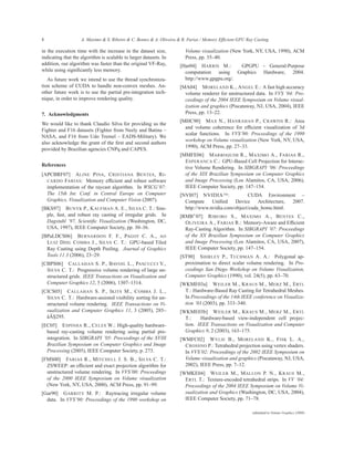 8                   A. Maximo & S. Ribeiro & C. Bentes & A. Oliveira & R. Farias / Memory Efficient GPU Ray Casting

in the execution time with the increase in the dataset size,            Volume visualization (New York, NY, USA, 1990), ACM
indicating that the algorithm is scalable to larger datasets. In        Press, pp. 35–40.
addition, our algorithm was faster than the original VF-Ray,          [Har04] H ARRIS M.:      GPGPU – General-Purpose
while using signiﬁcantly less memory.                                   computation using Graphics Hardware, 2004.
   As future work we intend to use the thread synchroniza-              http://www.gpgpu.org/.
tion scheme of CUDA to handle non-convex meshes. An-                  [MA04] M ORELAND K., A NGEL E.: A fast high accuracy
other future work is to use the partial pre-integration tech-           volume renderer for unstructured data. In VVS ’04: Pro-
nique, in order to improve rendering quality.                           ceedings of the 2004 IEEE Symposium on Volume visual-
                                                                        ization and graphics (Piscataway, NJ, USA, 2004), IEEE
7. Acknowledgments                                                      Press, pp. 13–22.
                                                                      [MHC90] M AX N., H ANRAHAN P., C RAWFIS R.: Area
We would like to thank Claudio Silva for providing us the
                                                                        and volume coherence for efﬁcient visualization of 3d
Fighter and F16 datasets (Fighter from Neely and Batina –
                                                                        scalar functions. In VVS’90: Proceedings of the 1990
NASA, and F16 from Udo Tremel – EADS-Military). We
                                                                        workshop on Volume visualization (New York, NY, USA,
also acknowledge the grant of the ﬁrst and second authors
                                                                        1990), ACM Press, pp. 27–33.
provided by Brazilian agencies CNPq and CAPES.
                                                                      [MMFE06] M ARROQUIM R., M AXIMO A., FARIAS R.,
                                                                        E SPERANCA C.: GPU-Based Cell Projection for Interac-
References
                                                                        tive Volume Rendering. In SIBGRAPI ’06: Proceedings
[APCBRF07] A LINE P INA , C RISTIANA B ENTES , R I -                    of the XIX Brazilian Symposium on Computer Graphics
  CARDO FARIAS : Memory efﬁcient and robust software                    and Image Processing (Los Alamitos, CA, USA, 2006),
  implementation of the raycast algorithm. In WSCG’07:                  IEEE Computer Society, pp. 147–154.
  The 15th Int. Conf. in Central Europe on Computer                   [NVI07] NVIDIA TM :           CUDA Environment –
  Graphics, Visualization and Computer Vision (2007).                   Compute     Uniﬁed    Device     Architecture, 2007.
[BKS97] B UNYK P., K AUFMAN A. E., S ILVA C. T.: Sim-                   http://www.nvidia.com/object/cuda_home.html.
  ple, fast, and robust ray casting of irregular grids. In            [RMB∗ 07] R IBEIRO S., M AXIMO A., B ENTES C.,
  Dagstuhl ’97, Scientiﬁc Visualization (Washington, DC,                O LIVEIRA A., FARIAS R.: Memory-Aware and Efﬁcient
  USA, 1997), IEEE Computer Society, pp. 30–36.                         Ray-Casting Algorithm. In SIBGRAPI ’07: Proceedings
[BPaLDCS06] B ERNARDON F. F., PAGOT C. A., AO                           of the XX Brazilian Symposium on Computer Graphics
  L UIZ D IHL C OMBA J., S ILVA C. T.: GPU-based Tiled                  and Image Processing (Los Alamitos, CA, USA, 2007),
  Ray Casting using Depth Peeling. Journal of Graphics                  IEEE Computer Society, pp. 147–154.
  Tools 11.3 (2006), 23–29.                                           [ST90] S HIRLEY P., T UCHMAN A. A.: Polygonal ap-
[CBPS06] C ALLAHAN S. P., BAVOIL L., PASCUCCI V.,                       proximation to direct scalar volume rendering. In Pro-
  S ILVA C. T.: Progressive volume rendering of large un-               ceedings San Diego Workshop on Volume Visualization,
  structured grids. IEEE Transactions on Visualization and              Computer Graphics (1990), vol. 24(5), pp. 63–70.
  Computer Graphics 12, 5 (2006), 1307–1314.                          [WKME03a] W EILER M., K RAUS M., M ERZ M., E RTL
[CICS05] C ALLAHAN S. P., I KITS M., C OMBA J. L.,                      T.: Hardware-Based Ray Casting for Tetrahedral Meshes.
  S ILVA C. T.: Hardware-assisted visibility sorting for un-            In Proceedings of the 14th IEEE conference on Visualiza-
  structured volume rendering. IEEE Transactions on Vi-                 tion ’03 (2003), pp. 333–340.
  sualization and Computer Graphics 11, 3 (2005), 285–                [WKME03b] W EILER M., K RAUS M., M ERZ M., E RTL
    ˘¸
  âAS295.                                                               T.:    Hardware-based view-independent cell projec-
[EC05] E SPINHA R., C ELES W.: High-quality hardware-                   tion. IEEE Transactions on Visualization and Computer
  based ray-casting volume rendering using partial pre-                 Graphics 9, 2 (2003), 163–175.
  integration. In SIBGRAPI ’05: Proceedings of the XVIII              [WMFC02] W YLIE B., M ORELAND K., F ISK L. A.,
  Brazilian Symposium on Computer Graphics and Image                    C ROSSNO P.: Tetrahedral projection using vertex shaders.
  Processing (2005), IEEE Computer Society, p. 273.                     In VVS’02: Proceedings of the 2002 IEEE Symposium on
[FMS00] FARIAS R., M ITCHELL J. S. B., S ILVA C. T.:                    Volume visualization and graphics (Piscataway, NJ, USA,
  ZSWEEP: an efﬁcient and exact projection algorithm for                2002), IEEE Press, pp. 7–12.
  unstructured volume rendering. In VVS’00: Proceedings               [WMKE04] W EILER M., M ALLON P. N., K RAUS M.,
  of the 2000 IEEE Symposium on Volume visualization                    E RTL T.: Texture-encoded tetrahedral strips. In VV ’04:
  (New York, NY, USA, 2000), ACM Press, pp. 91–99.                      Proceedings of the 2004 IEEE Symposium on Volume Vi-
[Gar90] G ARRITY M. P.: Raytracing irregular volume                     sualization and Graphics (Washington, DC, USA, 2004),
  data. In VVS’90: Proceedings of the 1990 workshop on                  IEEE Computer Society, pp. 71–78.

                                                                                                          submitted to Volume Graphics (2008)
 