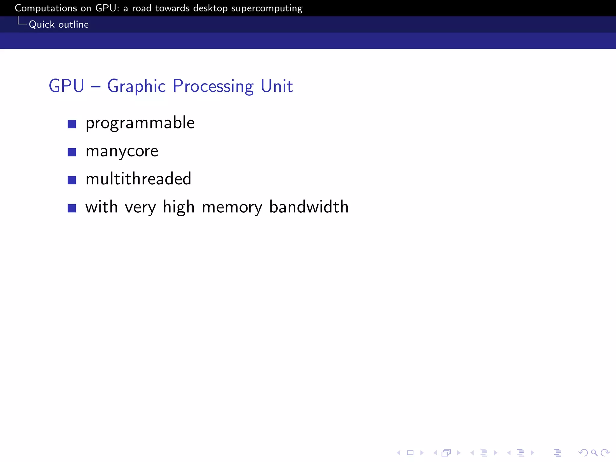 Computations on GPU: a road towards desktop supercomputing
  Quick outline




      GPU – Graphic Processing Unit
              programmable
              manycore
              multithreaded
              with very high memory bandwidth
 
