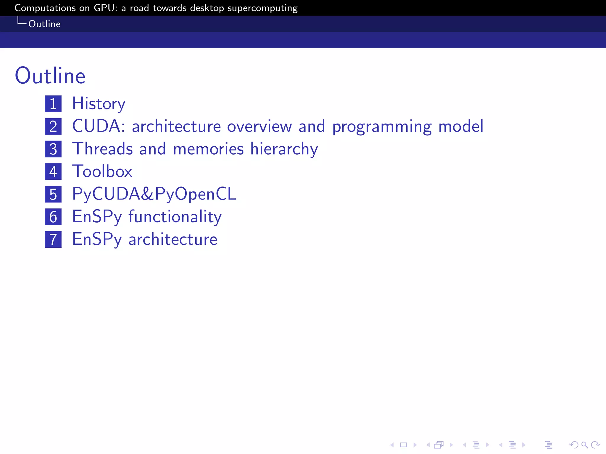 Computations on GPU: a road towards desktop supercomputing
  Outline




Outline
       1    History
       2    CUDA: architecture overview and programming model
       3    Threads and memories hierarchy
       4    Toolbox
       5    PyCUDA&PyOpenCL
       6    EnSPy functionality
       7    EnSPy architecture
 
