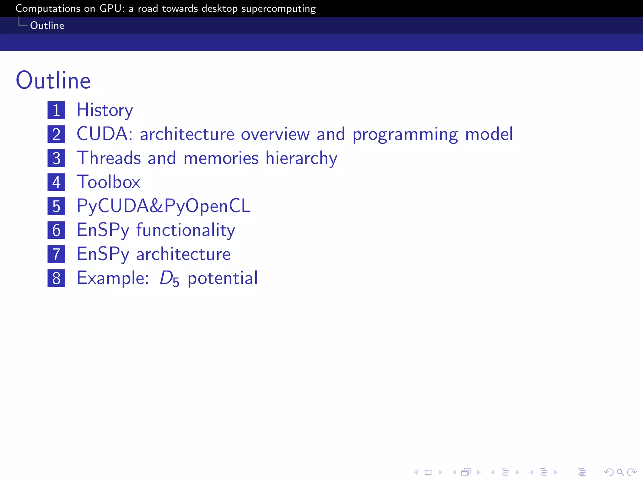 Computations on GPU: a road towards desktop supercomputing
  Outline




Outline
       1    History
       2    CUDA: architecture overview and programming model
       3    Threads and memories hierarchy
       4    Toolbox
       5    PyCUDA&PyOpenCL
       6    EnSPy functionality
       7    EnSPy architecture
       8    Example: D5 potential
 