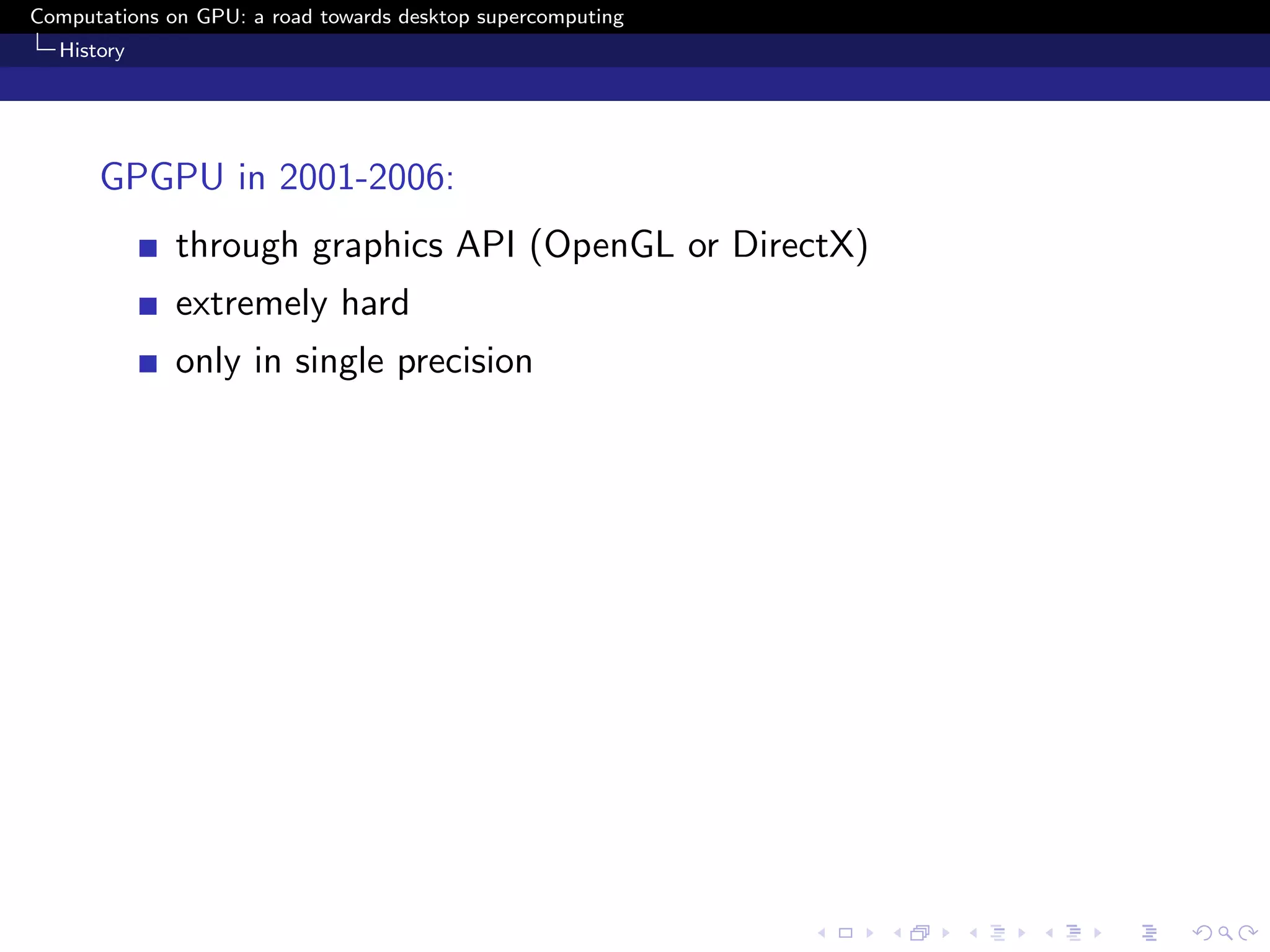 Computations on GPU: a road towards desktop supercomputing
  History




      GPGPU in 2001-2006:
              through graphics API (OpenGL or DirectX)
              extremely hard
              only in single precision
 