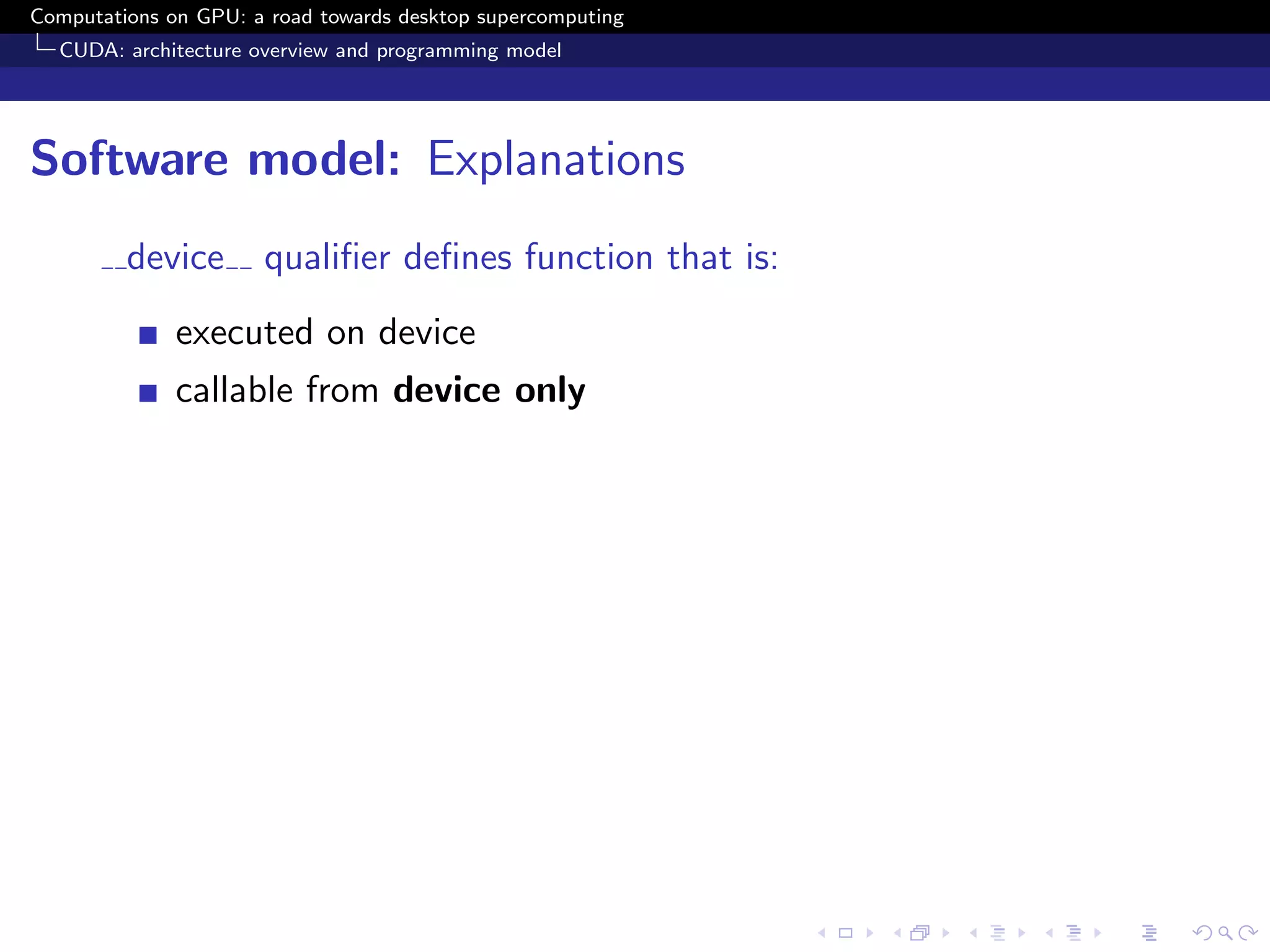 Computations on GPU: a road towards desktop supercomputing
  CUDA: architecture overview and programming model




Software model: Explanations
         device       qualiﬁer deﬁnes function that is:
              executed on device
              callable from device only
 