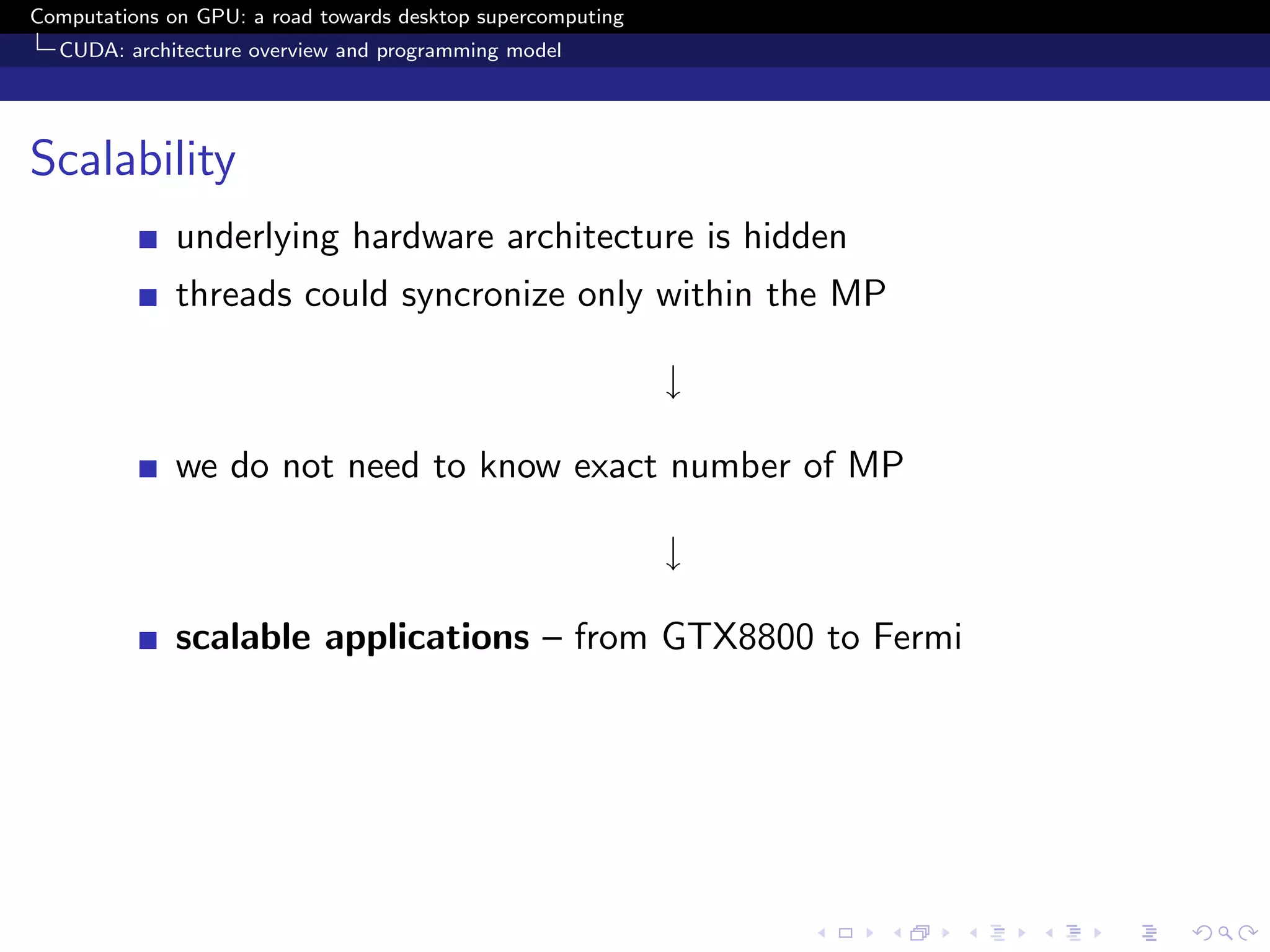 Computations on GPU: a road towards desktop supercomputing
  CUDA: architecture overview and programming model




Scalability
              underlying hardware architecture is hidden
              threads could syncronize only within the MP

                                                             ↓

              we do not need to know exact number of MP

                                                             ↓

              scalable applications – from GTX8800 to Fermi
 