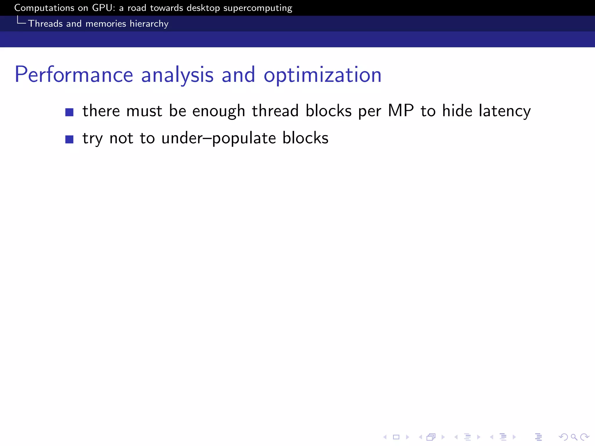 Computations on GPU: a road towards desktop supercomputing
  Threads and memories hierarchy




Performance analysis and optimization
              there must be enough thread blocks per MP to hide latency
              try not to under–populate blocks
 