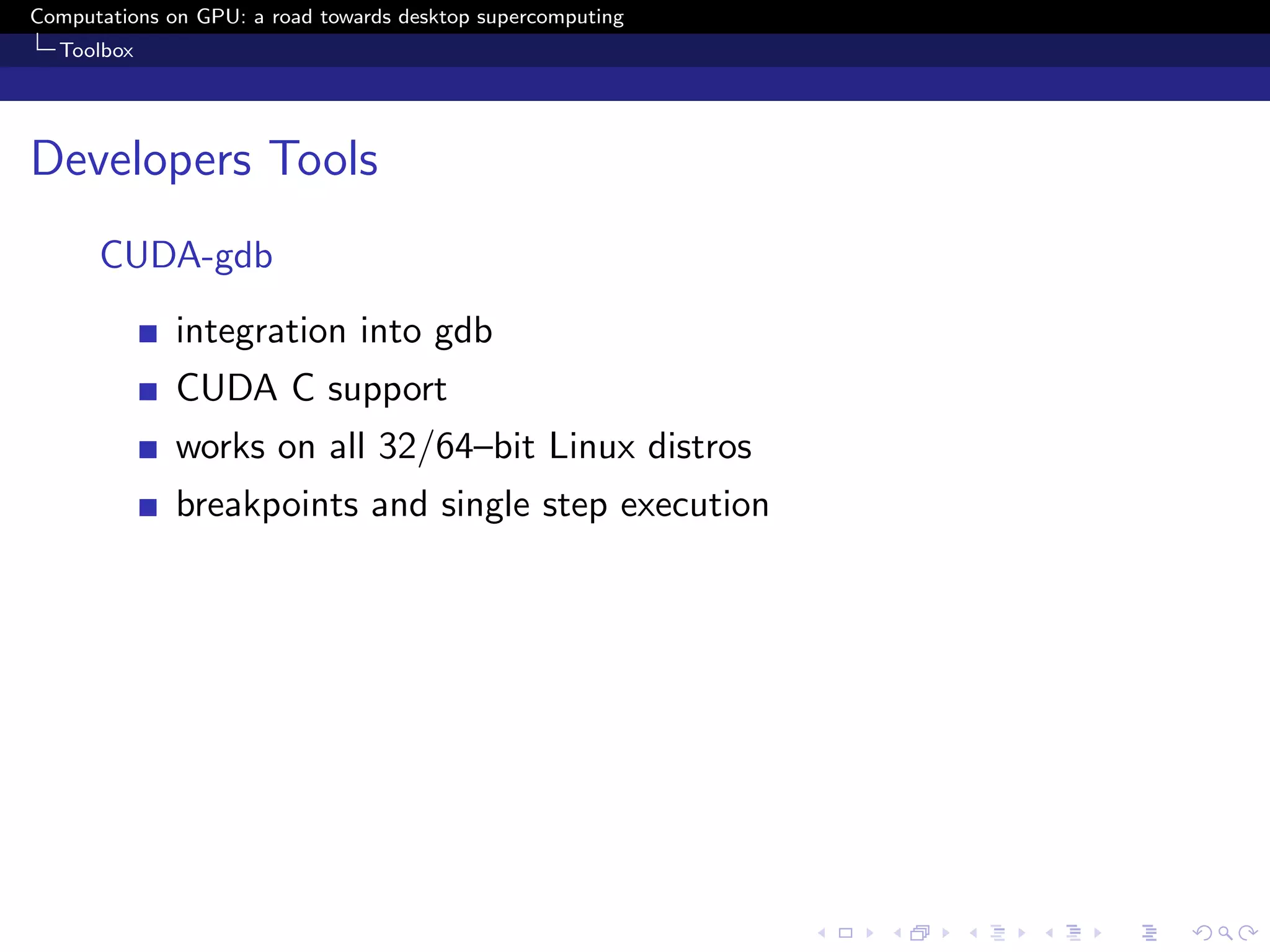 Computations on GPU: a road towards desktop supercomputing
  Toolbox




Developers Tools
      CUDA-gdb
              integration into gdb
              CUDA C support
              works on all 32/64–bit Linux distros
              breakpoints and single step execution
 
