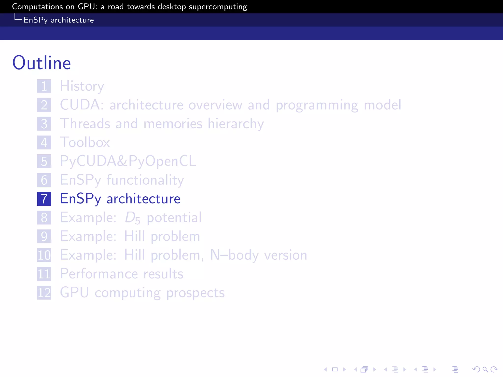 Computations on GPU: a road towards desktop supercomputing
  EnSPy architecture




Outline
      1    History
      2    CUDA: architecture overview and programming model
      3    Threads and memories hierarchy
      4    Toolbox
      5    PyCUDA&PyOpenCL
      6    EnSPy functionality
      7    EnSPy architecture
      8    Example: D5 potential
      9    Example: Hill problem
      10   Example: Hill problem, N–body version
      11   Performance results
      12   GPU computing prospects
 