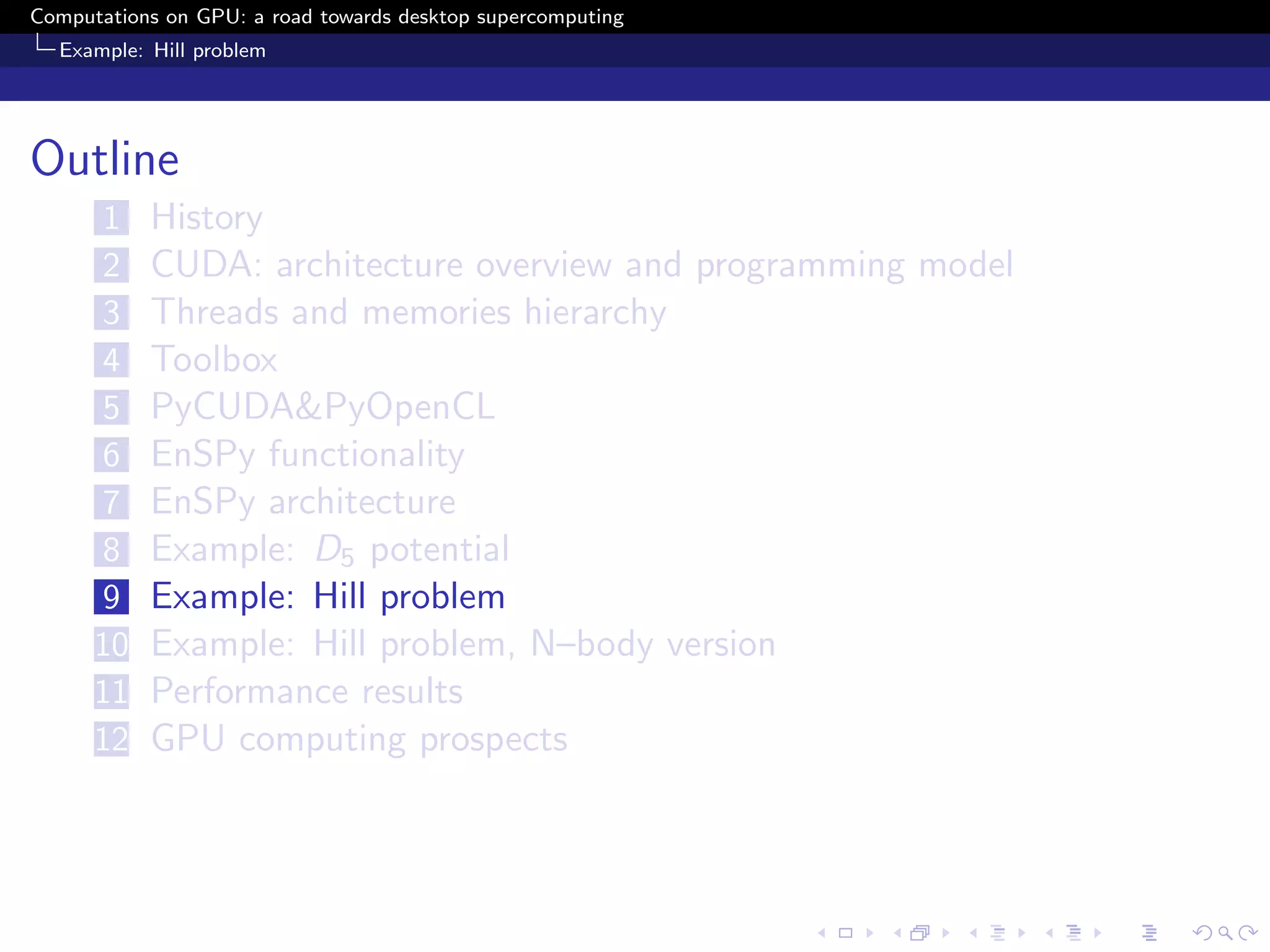 Computations on GPU: a road towards desktop supercomputing
  Example: Hill problem




Outline
      1    History
      2    CUDA: architecture overview and programming model
      3    Threads and memories hierarchy
      4    Toolbox
      5    PyCUDA&PyOpenCL
      6    EnSPy functionality
      7    EnSPy architecture
      8    Example: D5 potential
      9    Example: Hill problem
      10   Example: Hill problem, N–body version
      11   Performance results
      12   GPU computing prospects
 