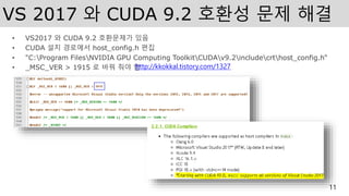 VS 2017 와 CUDA 9.2 호환성 문제 해결
• VS2017 와 CUDA 9.2 호환문제가 있음
• CUDA 설치 경로에서 host_config.h 편집
• "C:Program FilesNVIDIA GPU Computing ToolkitCUDAv9.2includecrthost_config.h“
• _MSC_VER > 1915 로 바꿔 줘야 함
11
http://kkokkal.tistory.com/1327
 