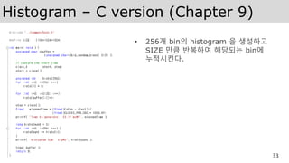 Histogram – C version (Chapter 9)
• 256개 bin의 histogram 을 생성하고
SIZE 만큼 반복하여 해당되는 bin에
누적시킨다.
33
 
