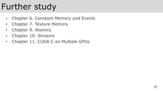 Further study
• Chapter 6. Constant Memory and Events
• Chapter 7. Texture Memory
• Chapter 9. Atomics
• Chapter 10. Streams
• Chapter 11. CUDA C on Multiple GPUs
37
 
