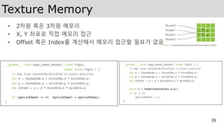 Texture Memory
• 2차원 혹은 3차원 메모리
• X, Y 좌표로 직접 메모리 접근
• Offset 혹은 Index를 계산해서 메모리 접근할 필요가 없음
39
 