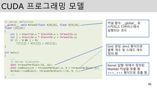 CUDA 프로그래밍 모델
46
Kernel 실행: 위에서 정의된
MatAdd 커널을 호출 함
<<<…>>> 형식으로 호출 함
Grid 생성: dim3 형식으로
블록 개수 및 스레드 개수
정의 함
커널 함수: __global__ 로
시작되고 디바이스에서
실행되는 코드
 