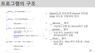 프로그램의 구조
• OpenCL과 비슷하게 Kernel 코드와
Host 코드로 구분되어 있다.
• __device__ 함수
– 커널에서 호출 함, Device에서 실행
• __global__ 함수
– 커널 함수, Host에서 호출
함,Device에서 실행
• __host__ 함수
– Host 함수, Host 에서 호출 함 , Host
에서 실행
47
 