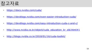 참고자료
• https://docs.nvidia.com/cuda/
• https://devblogs.nvidia.com/even-easier-introduction-cuda/
• https://devblogs.nvidia.com/easy-introduction-cuda-c-and-c/
• http://www.nvidia.co.kr/object/cuda_education_kr_old.html#1
• http://blogs.nvidia.co.kr/2018/01/16/cuda-toolkit/
59
 