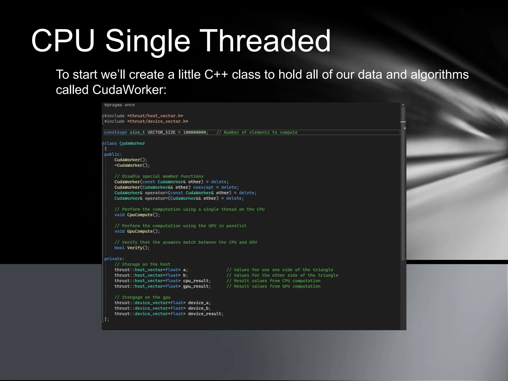 CPU Single Threaded
To start we’ll create a little C++ class to hold all of our data and algorithms
called CudaWorker:
 