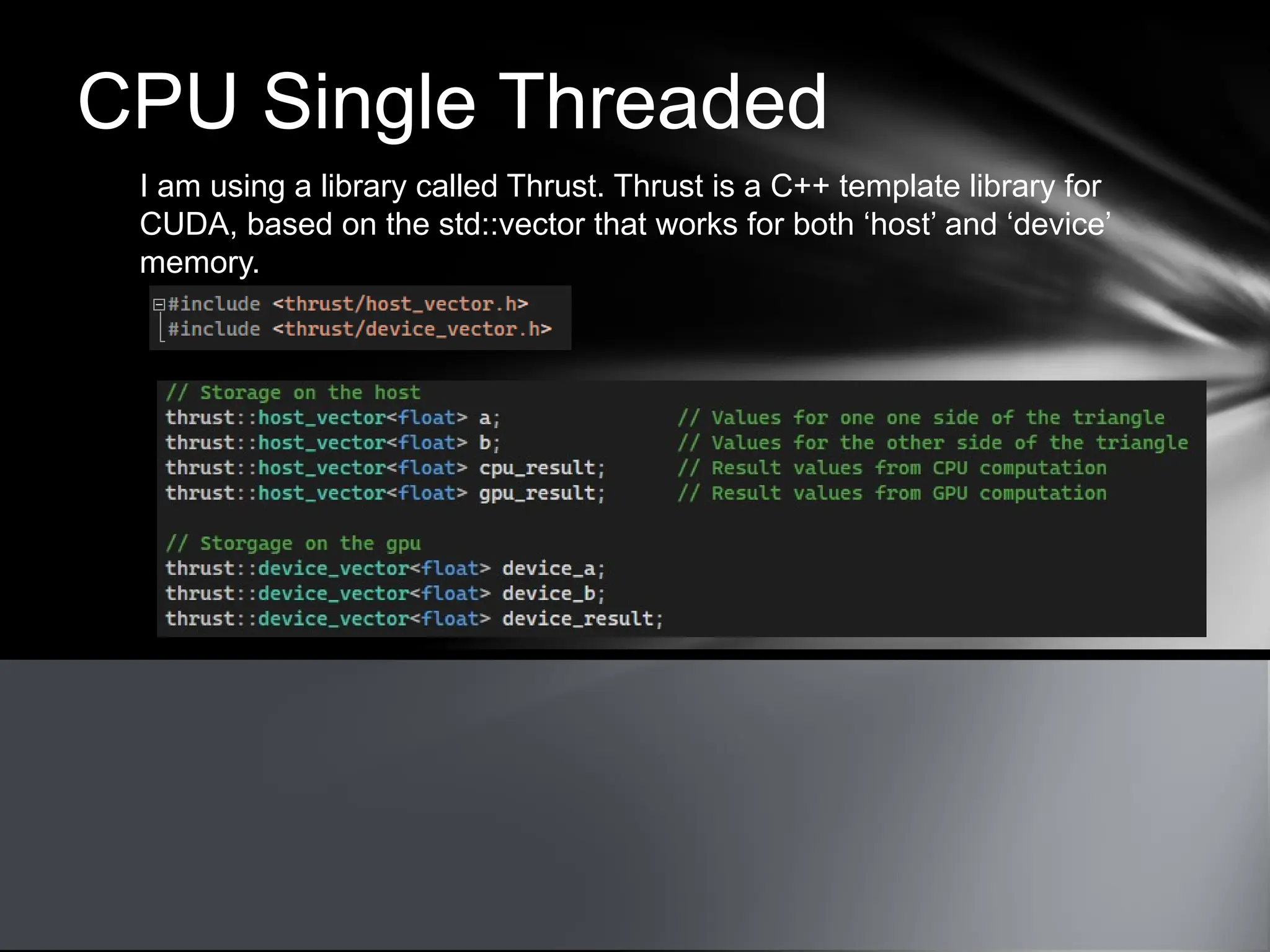 CPU Single Threaded
I am using a library called Thrust. Thrust is a C++ template library for
CUDA, based on the std::vector that works for both ‘host’ and ‘device’
memory.
 